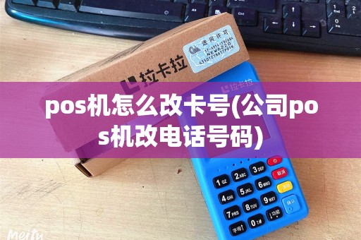 pos机怎么改卡号(公司pos机改电话号码)