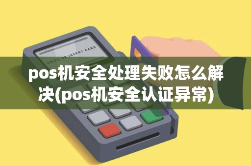 pos机安全处理失败怎么解决(pos机安全认证异常)