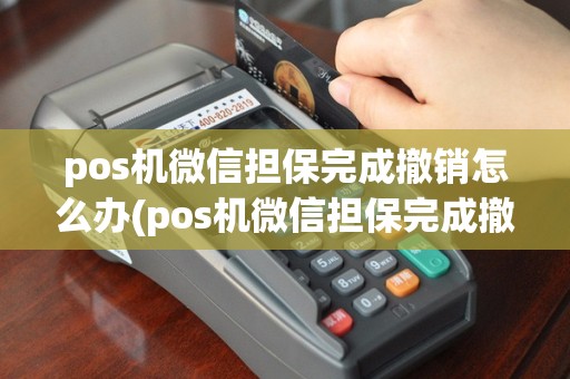 pos机微信担保完成撤销怎么办(pos机微信担保完成撤销)
