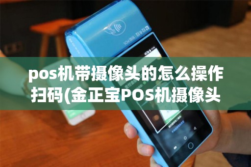 pos机带摄像头的怎么操作扫码(金正宝POS机摄像头)