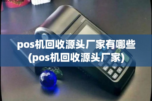 pos机回收源头厂家有哪些(pos机回收源头厂家)