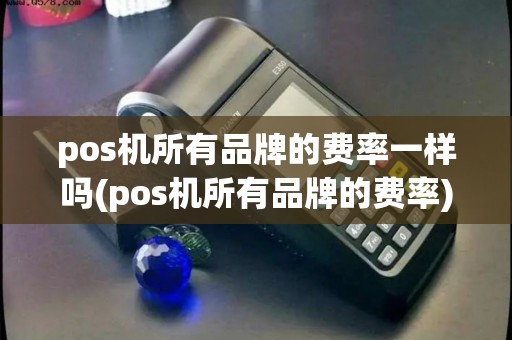 pos机所有品牌的费率一样吗(pos机所有品牌的费率)