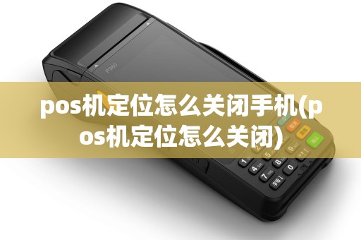 pos机定位怎么关闭手机(pos机定位怎么关闭)