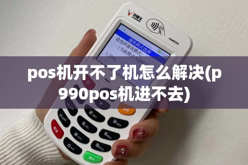 pos机开不了机怎么解决(p990pos机进不去)