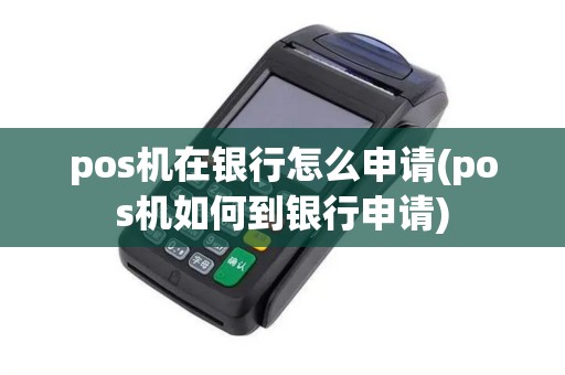 pos机在银行怎么申请(pos机如何到银行申请)