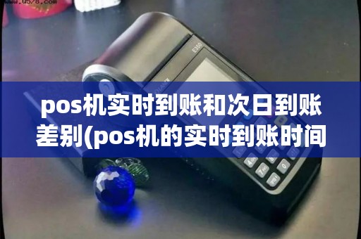 pos机实时到账和次日到账差别(pos机的实时到账时间)