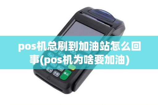 pos机总刷到加油站怎么回事(pos机为啥要加油)