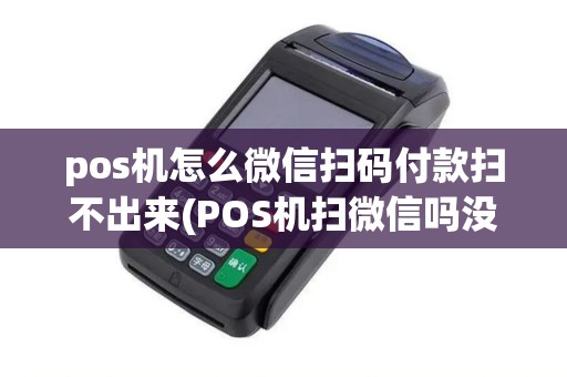 pos机怎么微信扫码付款扫不出来(POS机扫微信吗没有扣款)