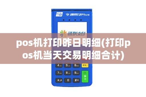 pos机打印昨日明细(打印pos机当天交易明细合计)