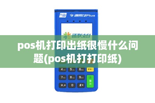 pos机打印出纸很慢什么问题(pos机打打印纸)