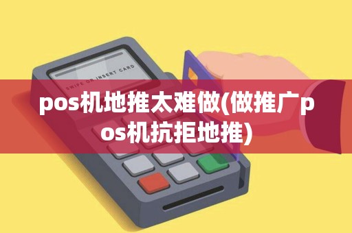 pos机地推太难做(做推广pos机抗拒地推)