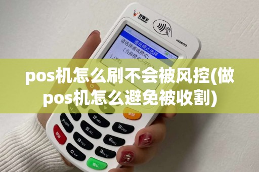 pos机怎么刷不会被风控(做pos机怎么避免被收割)