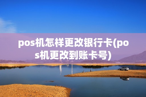 pos机怎样更改银行卡(pos机更改到账卡号)