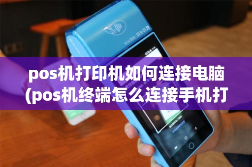 pos机打印机如何连接电脑(pos机终端怎么连接手机打印)