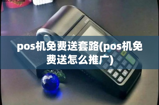 pos机免费送套路(pos机免费送怎么推广)