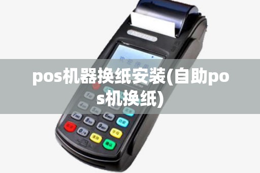 pos机器换纸安装(自助pos机换纸)