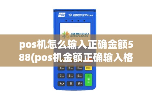 pos机怎么输入正确金额588(pos机金额正确输入格式)