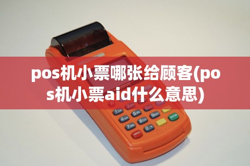 pos机小票哪张给顾客(pos机小票aid什么意思)