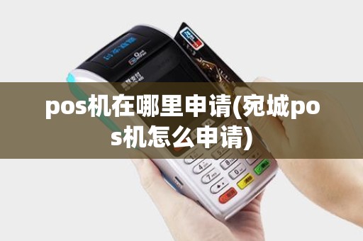 pos机在哪里申请(宛城pos机怎么申请)