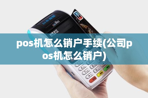 pos机怎么销户手续(公司pos机怎么销户)