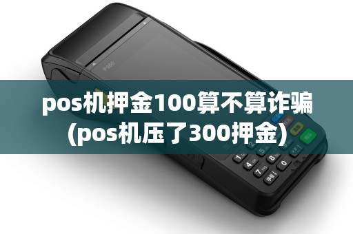 pos机押金100算不算诈骗(pos机压了300押金)