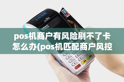 pos机商户有风险刷不了卡怎么办(pos机匹配商户风控)