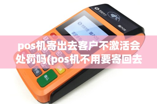 pos机寄出去客户不激活会处罚吗(pos机不用要寄回去公司)