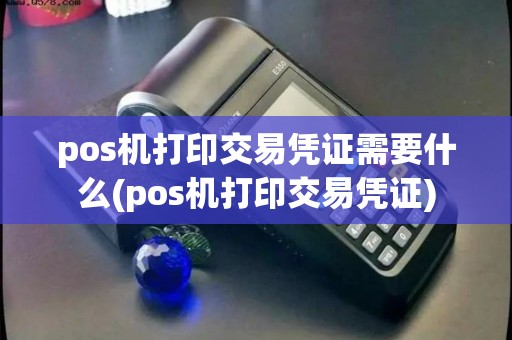 pos机打印交易凭证需要什么(pos机打印交易凭证)