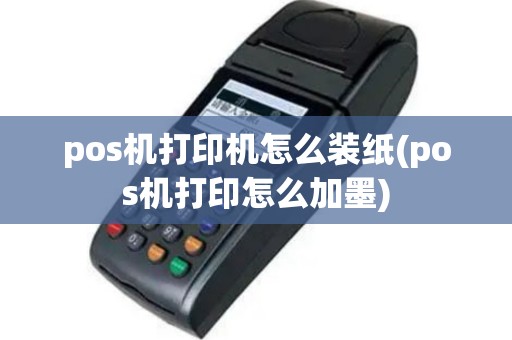 pos机打印机怎么装纸(pos机打印怎么加墨)