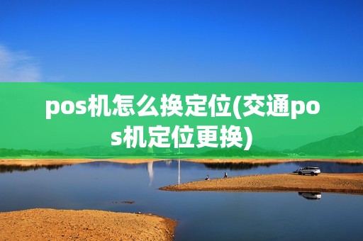 pos机怎么换定位(交通pos机定位更换)