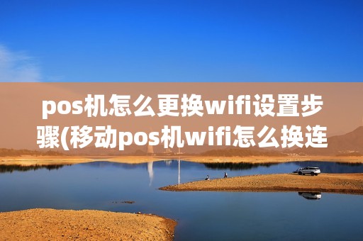 pos机怎么更换wifi设置步骤(移动pos机wifi怎么换连接)