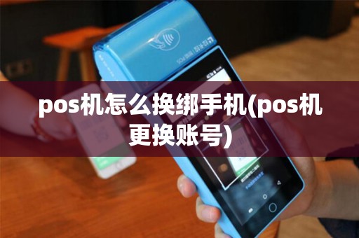 pos机怎么换绑手机(pos机更换账号)