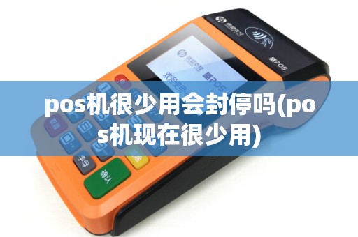 pos机很少用会封停吗(pos机现在很少用)