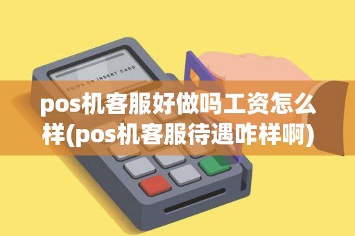 pos机客服好做吗工资怎么样(pos机客服待遇咋样啊)