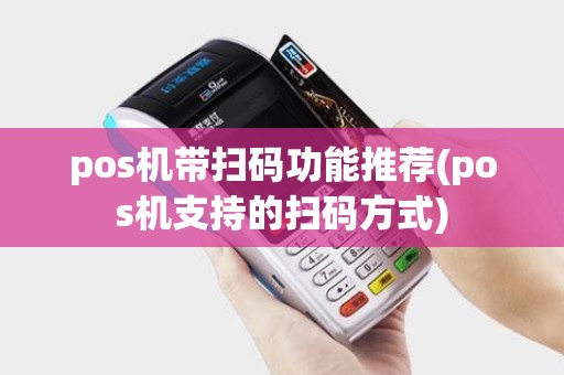pos机带扫码功能推荐(pos机支持的扫码方式)
