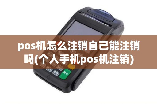 pos机怎么注销自己能注销吗(个人手机pos机注销)