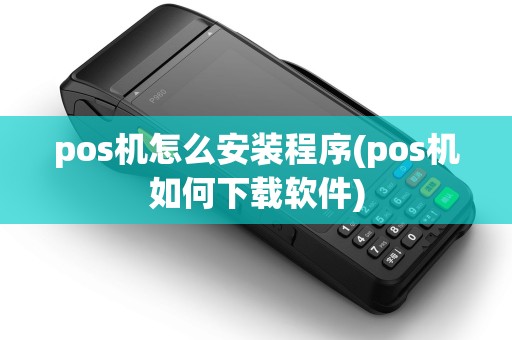 pos机怎么安装程序(pos机如何下载软件)