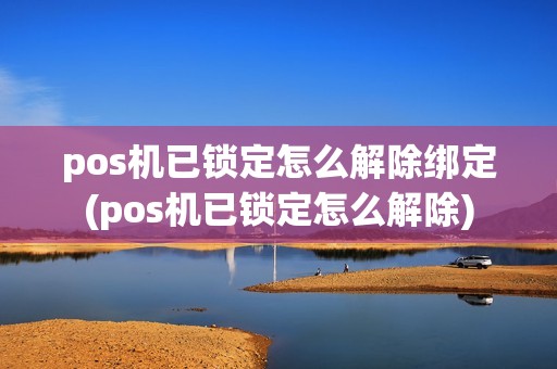pos机已锁定怎么解除绑定(pos机已锁定怎么解除)