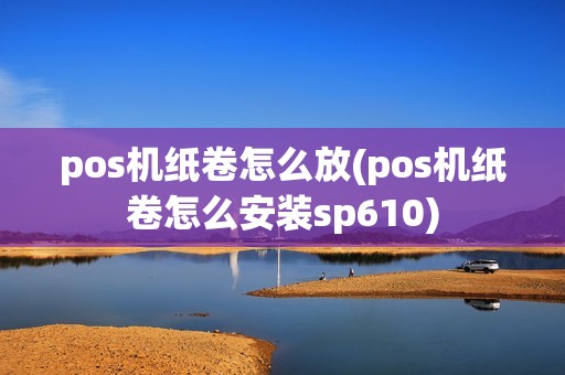 pos机纸卷怎么放(pos机纸卷怎么安装sp610)