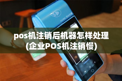 pos机注销后机器怎样处理(企业POS机注销慢)