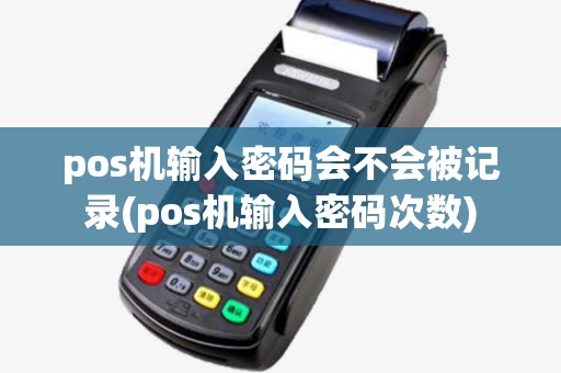 pos机输入密码会不会被记录(pos机输入密码次数)