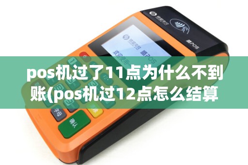 pos机过了11点为什么不到账(pos机过12点怎么结算)