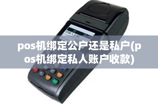 pos机绑定公户还是私户(pos机绑定私人账户收款)