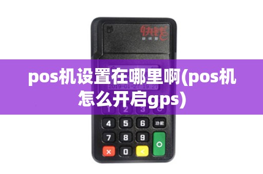pos机设置在哪里啊(pos机怎么开启gps)