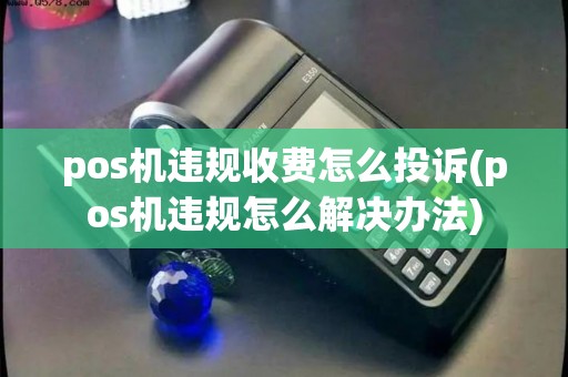 pos机违规收费怎么投诉(pos机违规怎么解决办法)