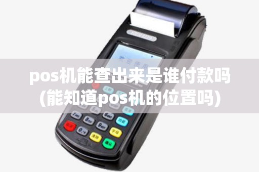pos机能查出来是谁付款吗(能知道pos机的位置吗)