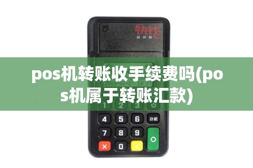 pos机转账收手续费吗(pos机属于转账汇款)