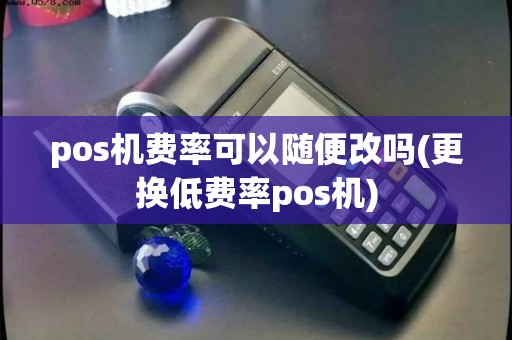 pos机费率可以随便改吗(更换低费率pos机)