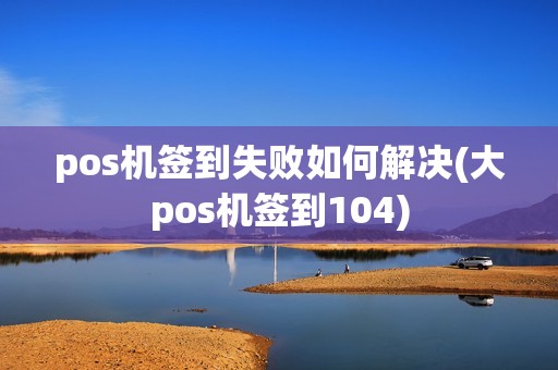 pos机签到失败如何解决(大pos机签到104)