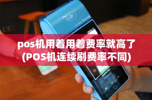 pos机用着用着费率就高了(POS机连续刷费率不同)